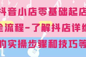 抖音小店零基础起店全流程-详细学习抖店的实操步骤和技巧等