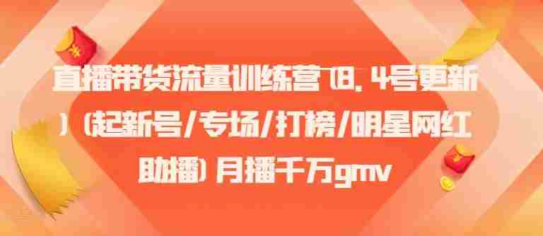 直播带货流量训练营(8.4号更新)(起新号/专场/打榜/明星网红助播)月播千万gmv