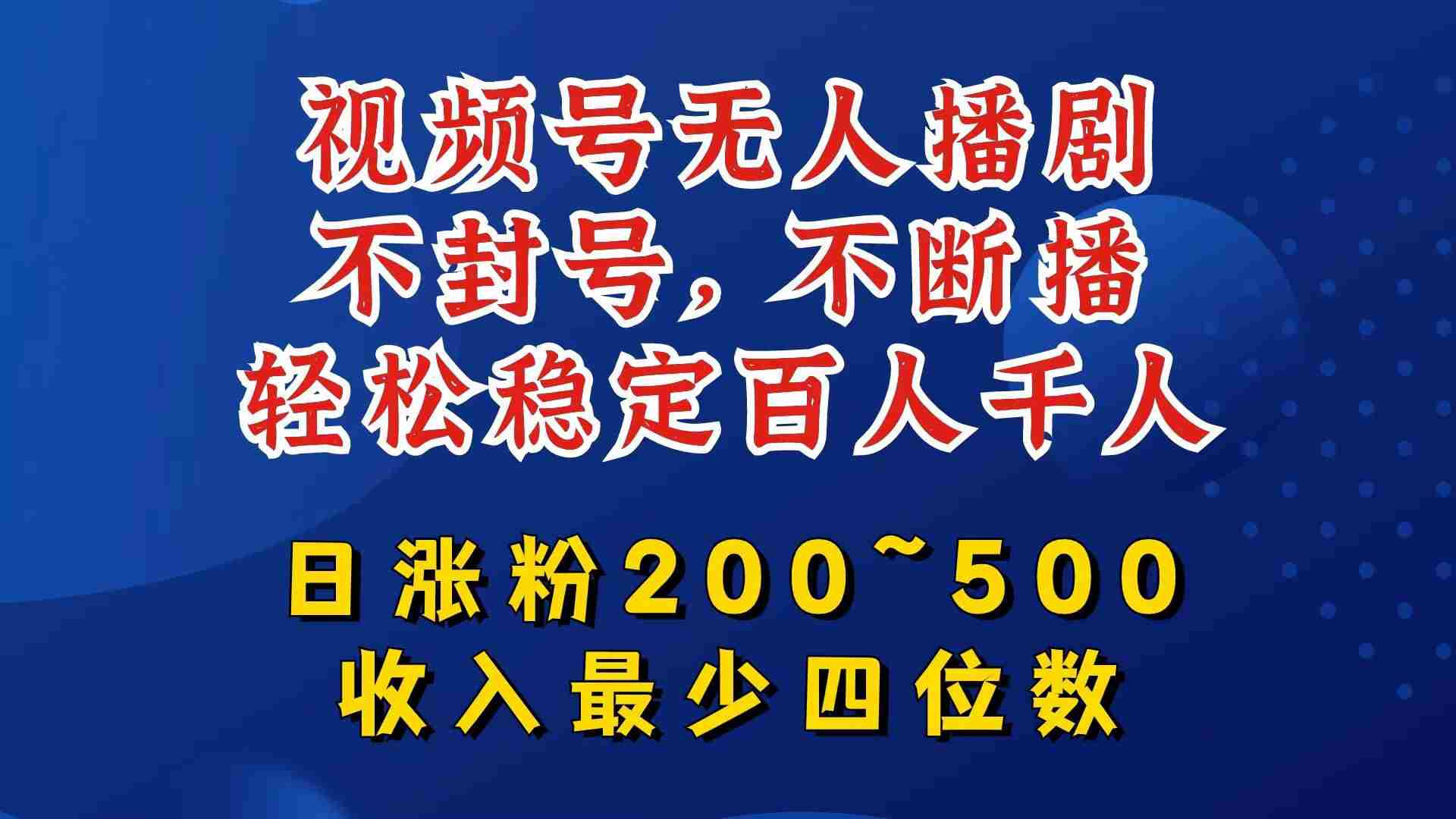 视频号无人播剧，不封号，不断播，轻松稳定百人千人，日涨粉200~500，收入最少四位数【揭秘】