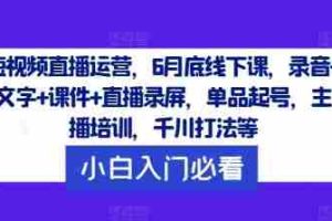 短视频直播运营，6月底线下课，录音+文字+课件+直播录屏，单品起号，主播培训，千川打法等