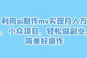 利用ai制作mv实现月入万+，小众项目，轻松做副业，简单好操作【揭秘】