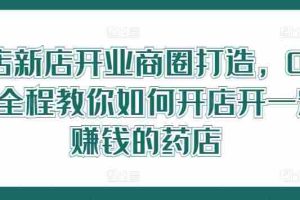 药店新店开业商圈打造，0基础全程教你如何开店开一定赚钱的药店