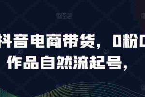 抖音电商带货，0粉0作品自然流起号，热销20多万人的抖音课程的经验分享