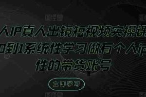 个人IP真人出镜短视频实操课，从0到1系统性学习做有个人ip属性的带货账号