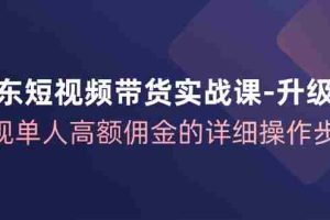 京东短视频带货实战课升级版，实现单人高额佣金的详细操作步骤