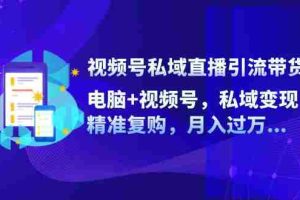 视频号私域直播引流带货：电脑+视频号，私域变现，精准复购，月入过万