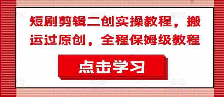 短剧剪辑二创实操教程，搬运过原创，全程保姆级教程
