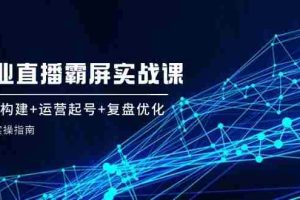 企业直播霸屏实战课：矩阵构建+运营起号+复盘优化，全程实操指南