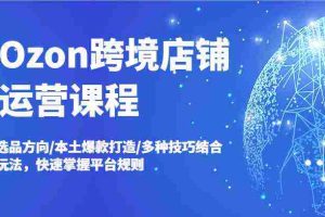 Ozon跨境店铺运营课程，选品方向/本土爆款打造/多种技巧结合玩法，快速掌握平台规则