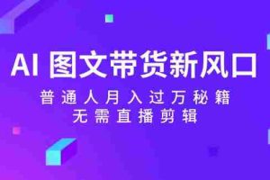 AI图文带货新风口：普通人月入过万秘籍，无需直播剪辑