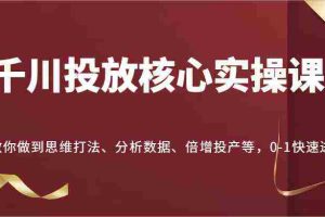 千川投放核心实操课，教你做到思维打法、分析数据、倍增投产等，0-1快速进步