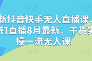 最新抖音快手无人直播课，钉钉直播8月最新，干货实操一流无人课