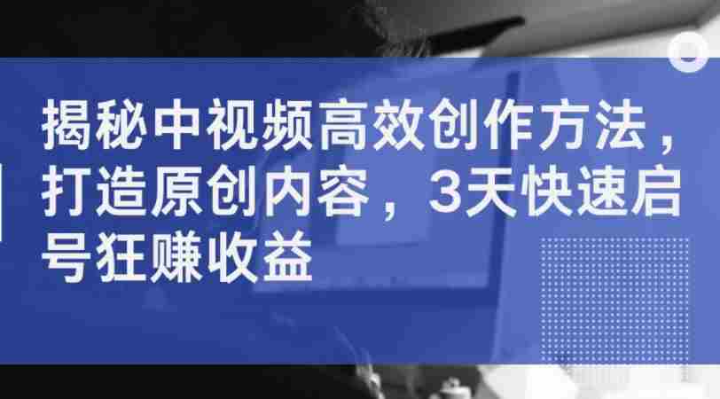 揭秘中视频高效创作方法,打造原创内容,3天快速启号狂赚收益