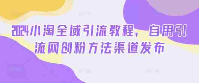 2024小淘全域引流教程，自用引流网创粉方法渠道发布
