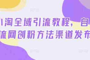 2024小淘全域引流教程，自用引流网创粉方法渠道发布