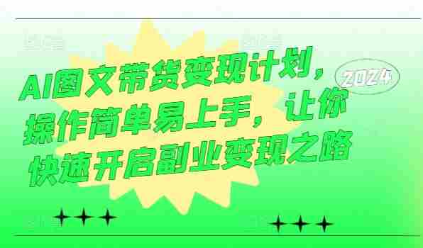AI图文带货变现计划，操作简单易上手，让你快速开启副业变现之路