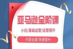 亚马越全阶课，小白/基础运营/运营提升，内容全面，快速提升