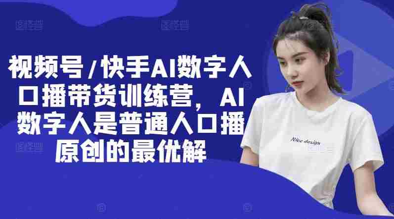 视频号/快手AI数字人口播带货训练营，AI数字人是普通人口播原创的最优解