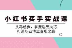 小红书买手实战课：从零起步，掌握选品技巧，打造职业博主变现之路