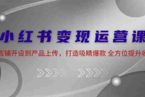 小红书变现运营课：从店铺开设到产品上传，打造吸睛爆款 全方位提升收入