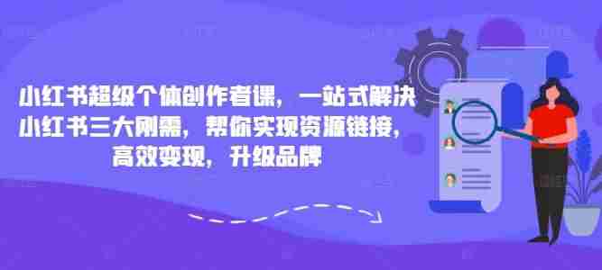 小红书超级个体创作者课，一站式解决小红书三大刚需，帮你实现资源链接，高效变现，升级品牌