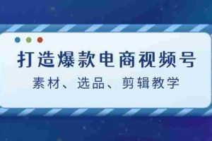 打造爆款电商视频号：素材、选品、剪辑教程