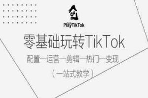 零基础玩转TikTok，配置一运营一剪辑一热门一变现，一站式教学