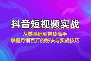 （12626期）抖音短视频实战：从零基础到带货高手，掌握月销百万的秘诀与实战技巧