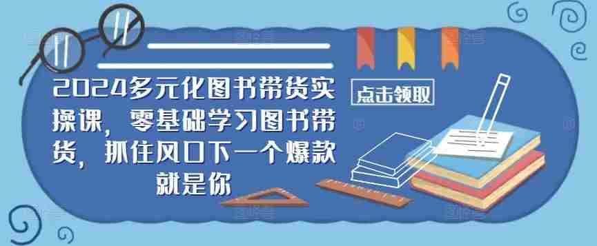 ​​2024多元化图书带货实操课，零基础学习图书带货，抓住风口下一个爆款就是你