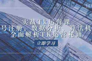 实战Tk运营实操：账号注册、数据分析、算法机制，全面解析TK运营秘籍