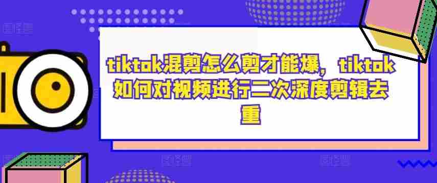 tiktok混剪怎么剪才能爆，tiktok如何对视频进行二次深度剪辑去重