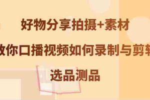好物分享拍摄+素材，教你口播视频如何录制与剪辑，选品测品