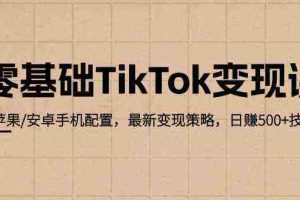 零基础TikTok变现课：苹果/安卓手机配置，最新变现策略，日赚500+技巧