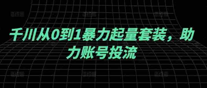千川从0到1暴力起量套装，助力账号投流