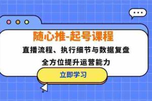 随心推起号课程：直播流程、执行细节与数据复盘，全方位提升运营能力