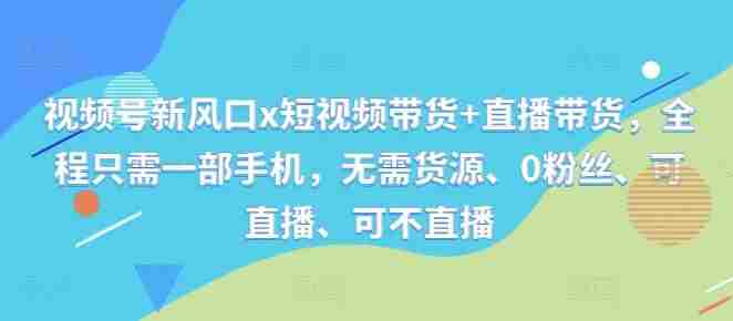 视频号新风口x短视频带货+直播带货，全程只需一部手机，无需货源、0粉丝、可直播、可不直播
