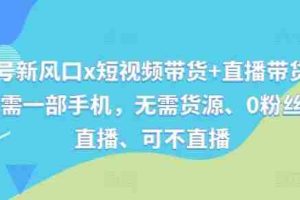 视频号新风口x短视频带货+直播带货，全程只需一部手机，无需货源、0粉丝、可直播、可不直播