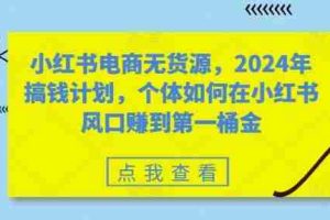 小红书电商无货源，2024年搞钱计划，个体如何在小红书风口赚到第一桶金