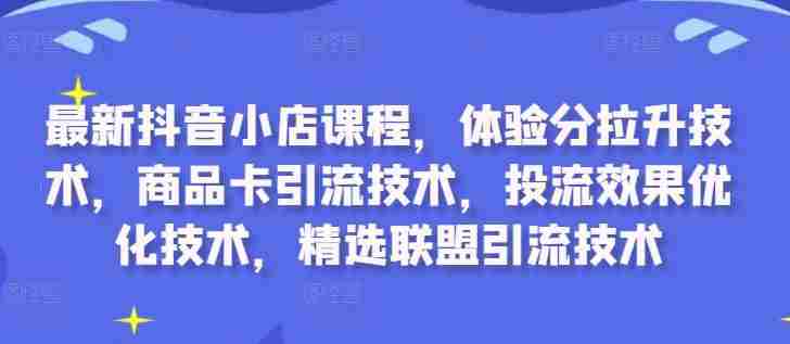最新抖音小店课程，体验分拉升技术，商品卡引流技术，投流效果优化技术，精选联盟引流技术
