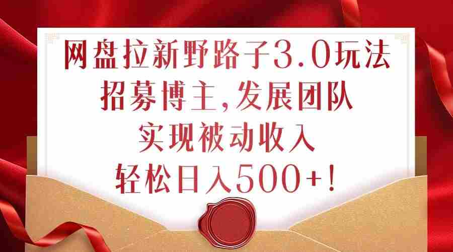 网盘拉新野路子3.0玩法，招募博主，发展团队，实现被动收入，轻松日入500+【揭秘】