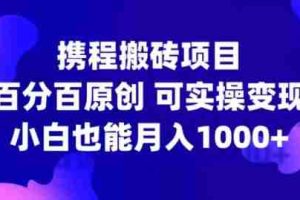 携程搬砖项目，百分百原创，可实操变现，新手小白月入1k+【揭秘】