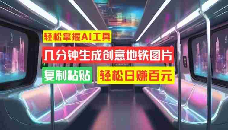 轻松掌握AI工具，几分钟生成创意地铁图片，复制粘贴，轻松日赚百元【揭秘】