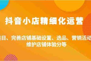 抖音小店精细化运营：类目、完善店铺基础设置、选品、营销活动、维护店铺体验分等