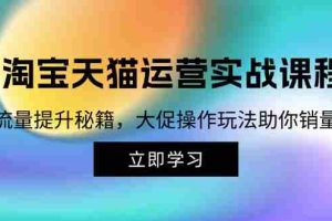 （12959期）淘宝&天猫运营实战课程，传授流量提升秘籍，大促操作玩法助你销量飙升