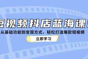 短视频抖店蓝海课程：从基础功能到变现方式，轻松打造爆款短视频