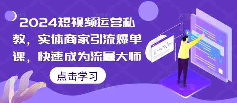 2024短视频运营私教，实体商家引流爆单课，快速成为流量大师