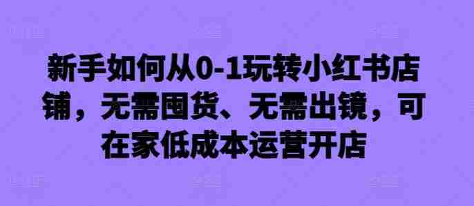 新手如何从0-1玩转小红书店铺，无需囤货、无需出镜，可在家低成本运营开店