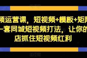 短视频运营课，短视频+模板+矩阵+直播，一套同城短视频打法，让你的实体店抓住短视频红利