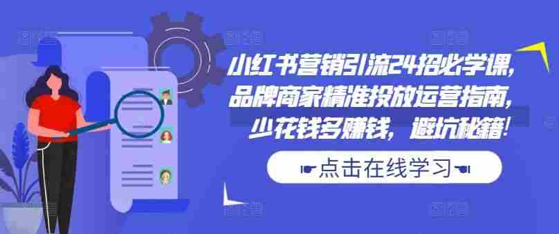 小红书营销引流24招必学课，品牌商家精准投放运营指南，少花钱多赚钱，避坑秘籍!
