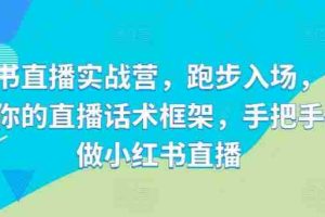 小红书直播实战营，跑步入场，打造专属你的直播话术框架，手把手教你做小红书直播